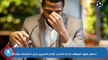 أسهل طرق الموظف لإدارة تضارب أوامر المديرين وحل المشكلة بفعالية